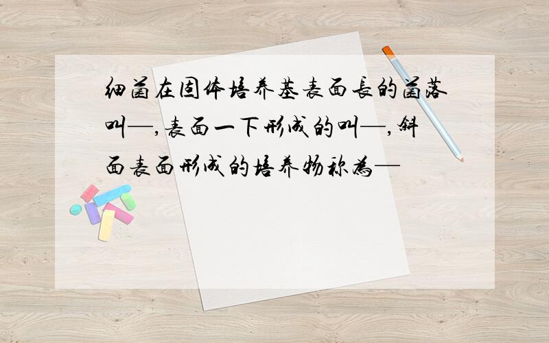 细菌在固体培养基表面长的菌落叫—,表面一下形成的叫—,斜面表面形成的培养物称为—