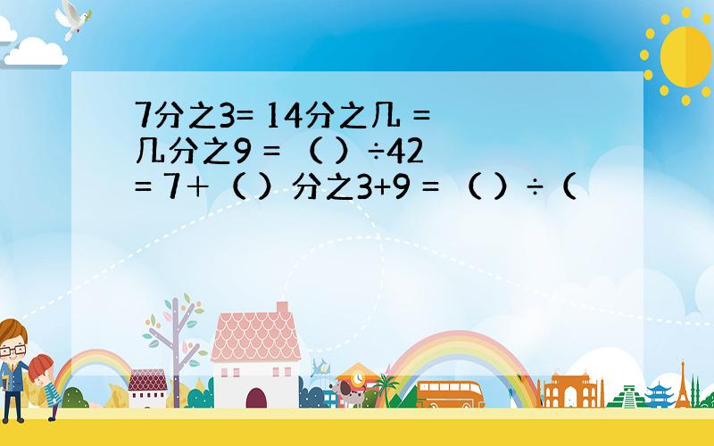 7分之3= 14分之几 = 几分之9 = （ ）÷42 = 7＋（ ）分之3+9 = （ ）÷（