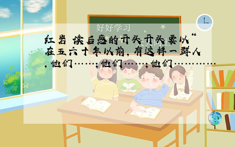 红岩 读后感的开头开头要以“在五六十年以前,有这样一群人,他们……；他们……；他们…………