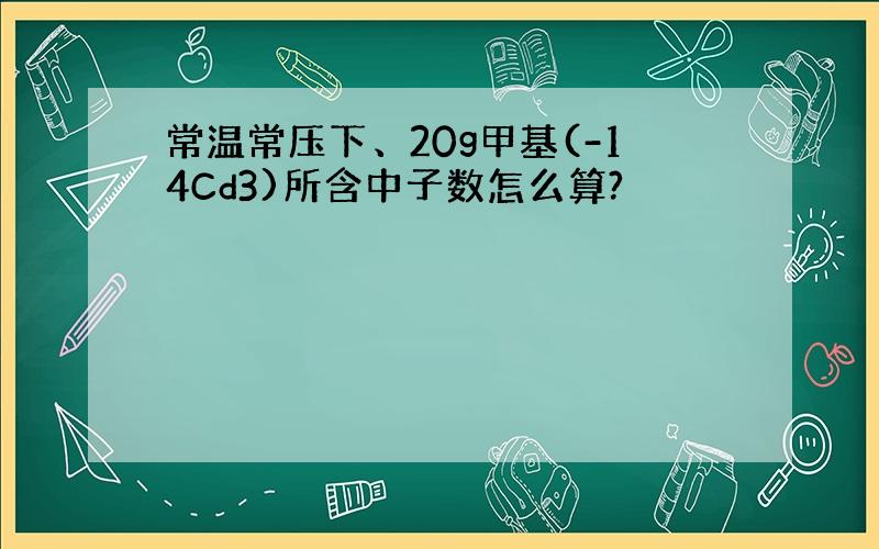 常温常压下、20g甲基(-14Cd3)所含中子数怎么算?