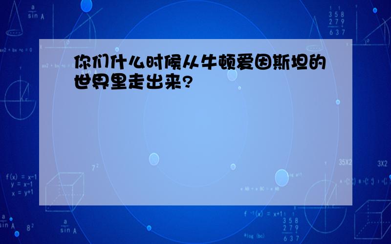 你们什么时候从牛顿爱因斯坦的世界里走出来?