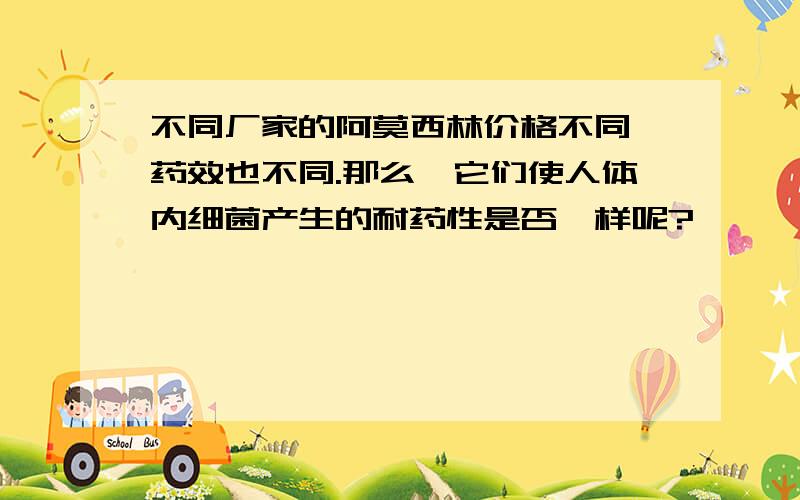 不同厂家的阿莫西林价格不同,药效也不同.那么,它们使人体内细菌产生的耐药性是否一样呢?