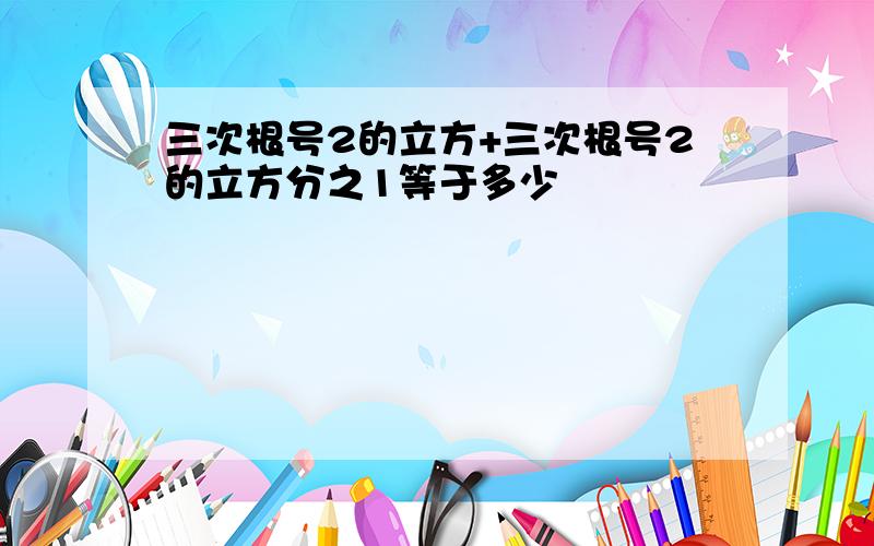 三次根号2的立方+三次根号2的立方分之1等于多少