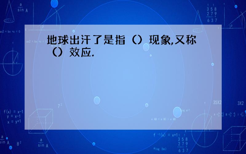 地球出汗了是指（）现象,又称（）效应.