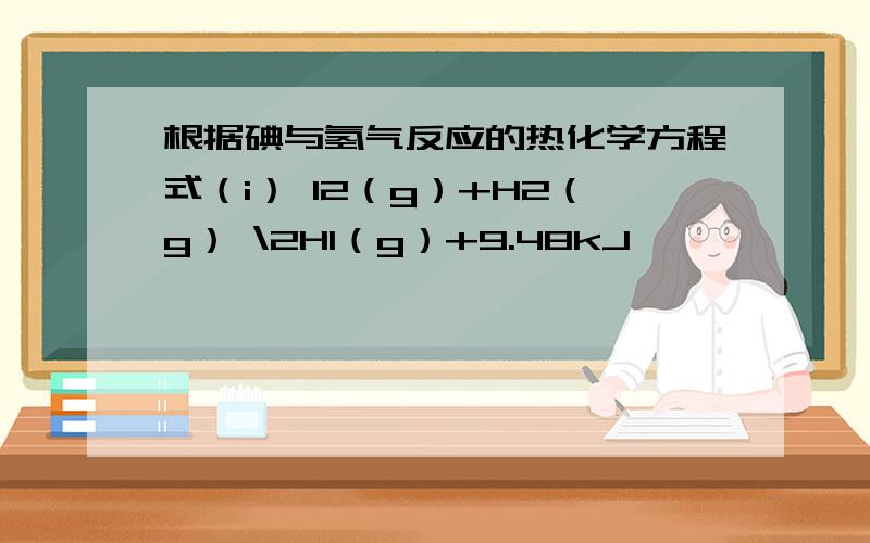 根据碘与氢气反应的热化学方程式（i） I2（g）+H2（g） \2HI（g）+9.48kJ