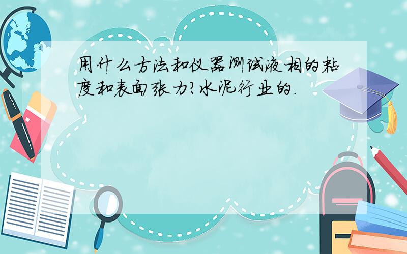 用什么方法和仪器测试液相的粘度和表面张力?水泥行业的.