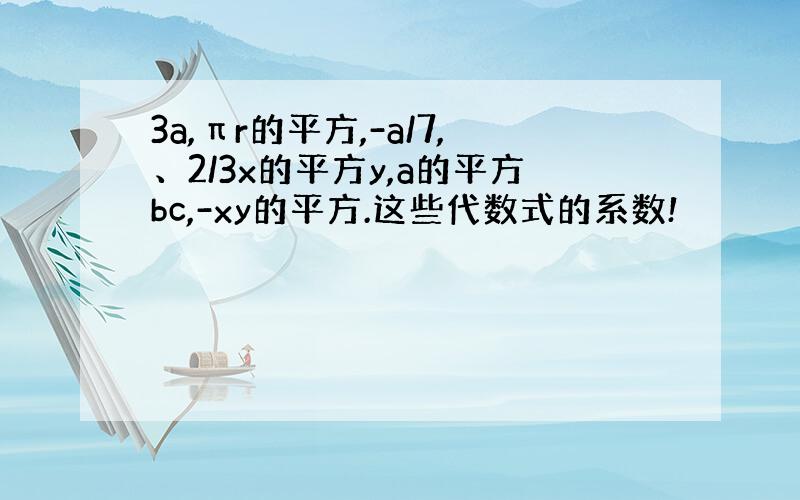 3a,πr的平方,-a/7,、2/3x的平方y,a的平方bc,-xy的平方.这些代数式的系数!