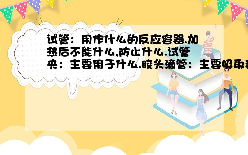 试管：用作什么的反应容器.加热后不能什么,防止什么.试管夹：主要用于什么.胶头滴管：主要吸取和滴