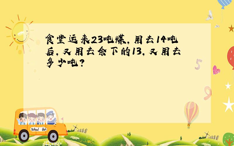 食堂运来23吨煤，用去14吨后，又用去余下的13，又用去多少吨？