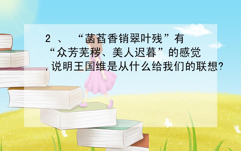 2 、 “菡萏香销翠叶残”有“众芳芜秽、美人迟暮”的感觉,说明王国维是从什么给我们的联想?