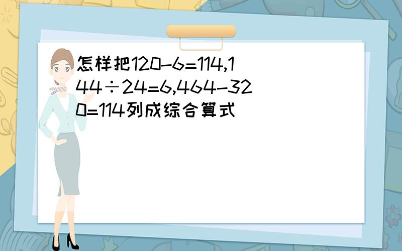 怎样把120-6=114,144÷24=6,464-320=114列成综合算式