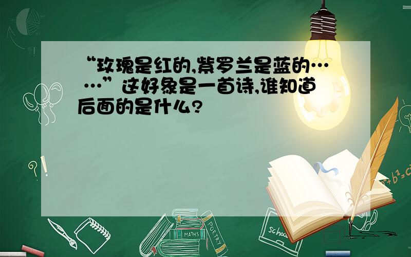 “玫瑰是红的,紫罗兰是蓝的… …”这好象是一首诗,谁知道后面的是什么?