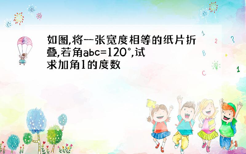 如图,将一张宽度相等的纸片折叠,若角abc=120°,试求加角1的度数