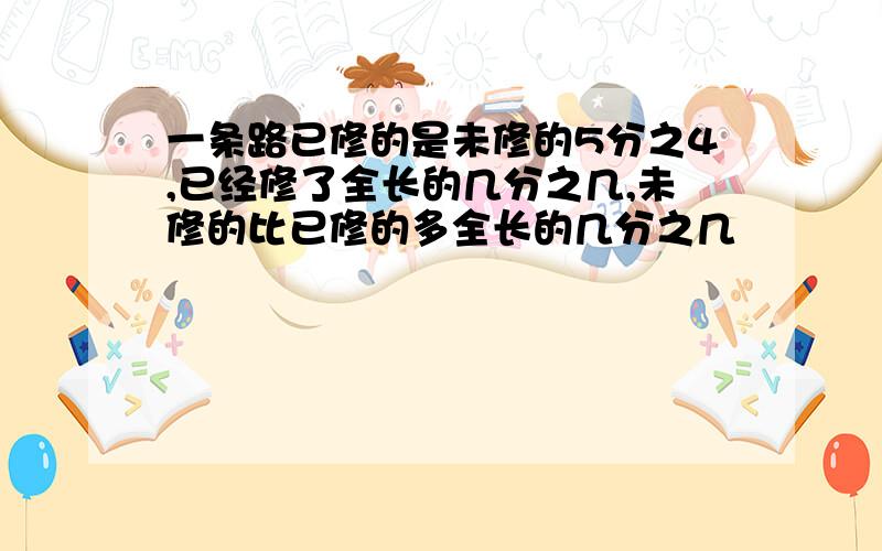 一条路已修的是未修的5分之4,已经修了全长的几分之几,未修的比已修的多全长的几分之几