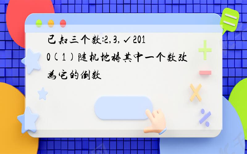 已知三个数:2,3,√2010(1)随机地将其中一个数改为它的倒数