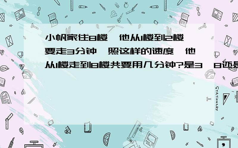 小帆家住8楼,他从1楼到2楼要走3分钟,照这样的速度,他从1楼走到8楼共要用几分钟?是3*8还是8-1=7*3