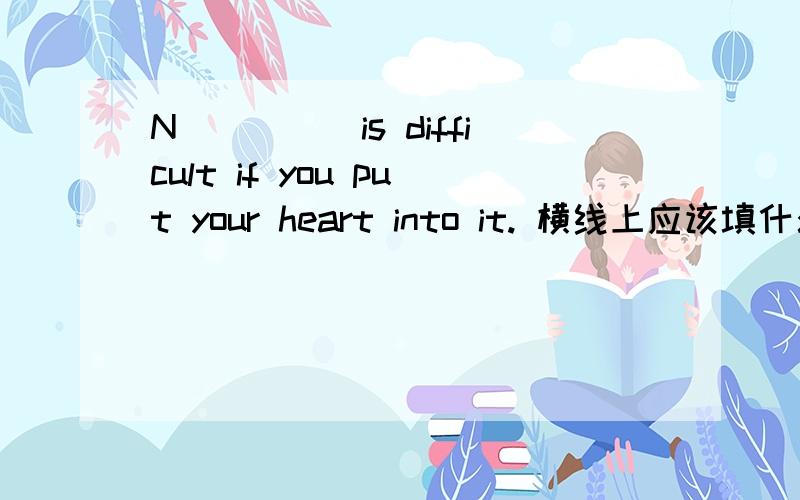 N_____is difficult if you put your heart into it. 横线上应该填什么?