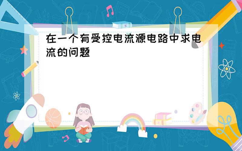 在一个有受控电流源电路中求电流的问题