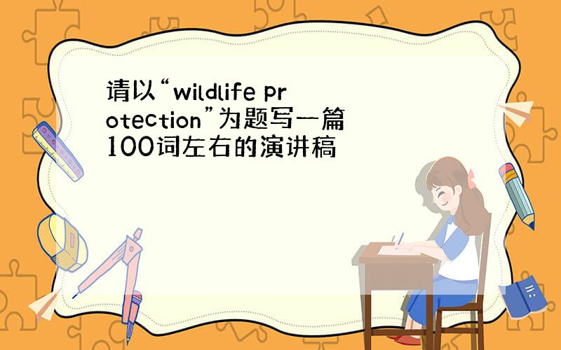 请以“wildlife protection”为题写一篇100词左右的演讲稿