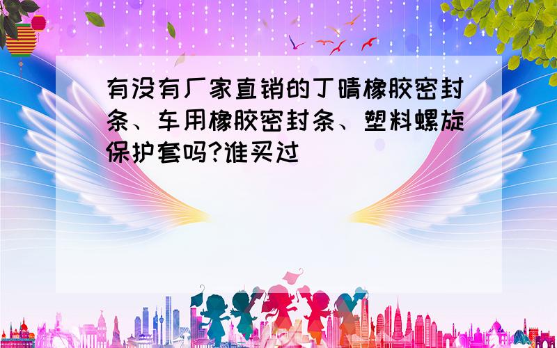 有没有厂家直销的丁晴橡胶密封条、车用橡胶密封条、塑料螺旋保护套吗?谁买过