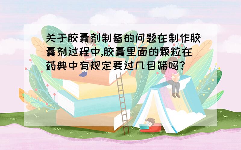 关于胶囊剂制备的问题在制作胶囊剂过程中,胶囊里面的颗粒在药典中有规定要过几目筛吗?