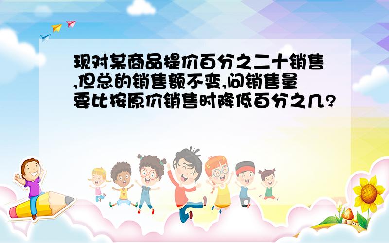 现对某商品提价百分之二十销售,但总的销售额不变,问销售量要比按原价销售时降低百分之几?