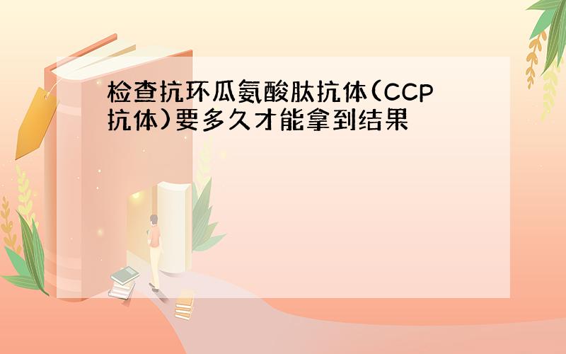 检查抗环瓜氨酸肽抗体(CCP抗体)要多久才能拿到结果