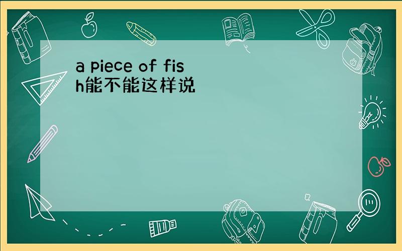 a piece of fish能不能这样说