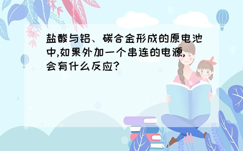 盐酸与铝、碳合金形成的原电池中,如果外加一个串连的电源,会有什么反应?