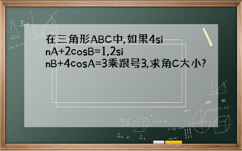 在三角形ABC中,如果4sinA+2cosB=1,2sinB+4cosA=3乘跟号3,求角C大小?