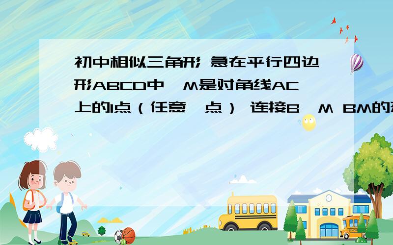 初中相似三角形 急在平行四边形ABCD中,M是对角线AC上的1点（任意一点） 连接B、M BM的延长线交AD于点N,交C