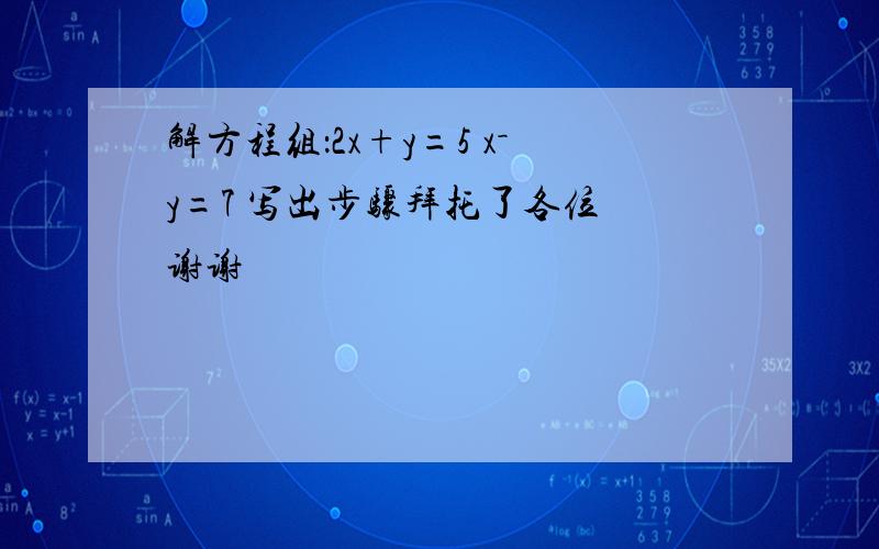 解方程组：2x+y=5 x－y=7 写出步骤拜托了各位 谢谢