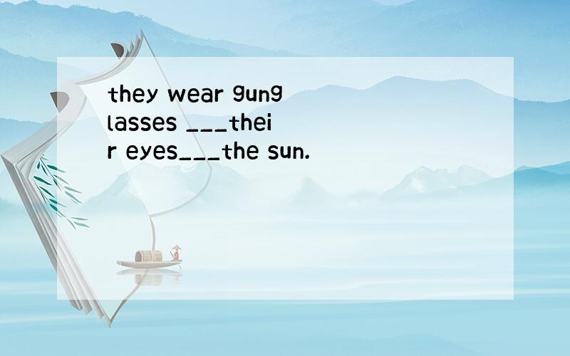 they wear gunglasses ___their eyes___the sun.