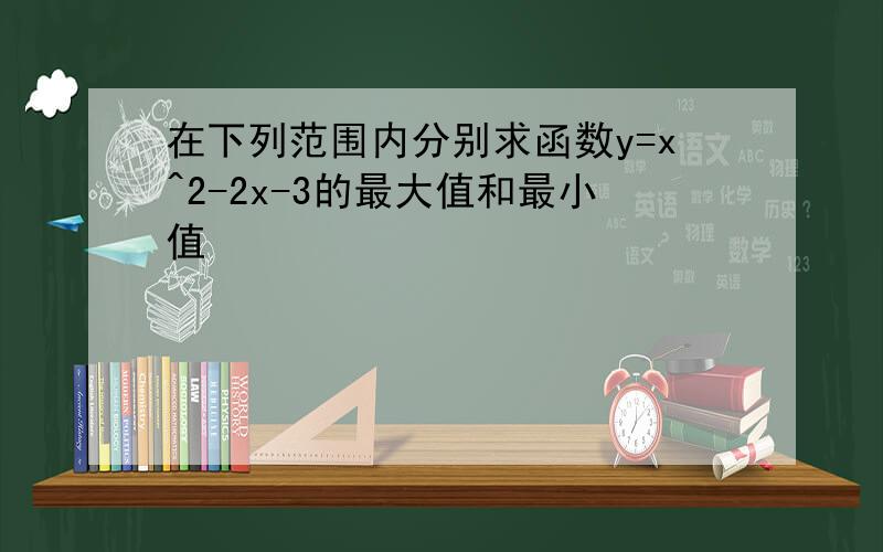 在下列范围内分别求函数y=x^2-2x-3的最大值和最小值