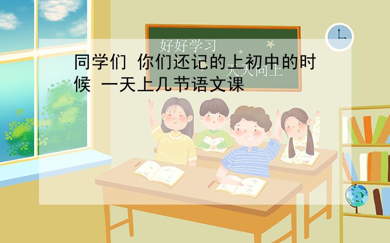 同学们 你们还记的上初中的时候 一天上几节语文课