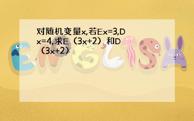 对随机变量x,若Ex=3,Dx=4,求E（3x+2）和D（3x+2)