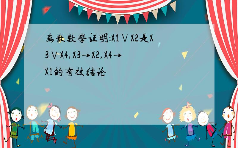 离散数学证明：X1∨X2是X3∨X4,X3→X2,X4→X1的有效结论