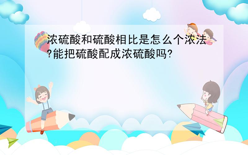 浓硫酸和硫酸相比是怎么个浓法?能把硫酸配成浓硫酸吗?