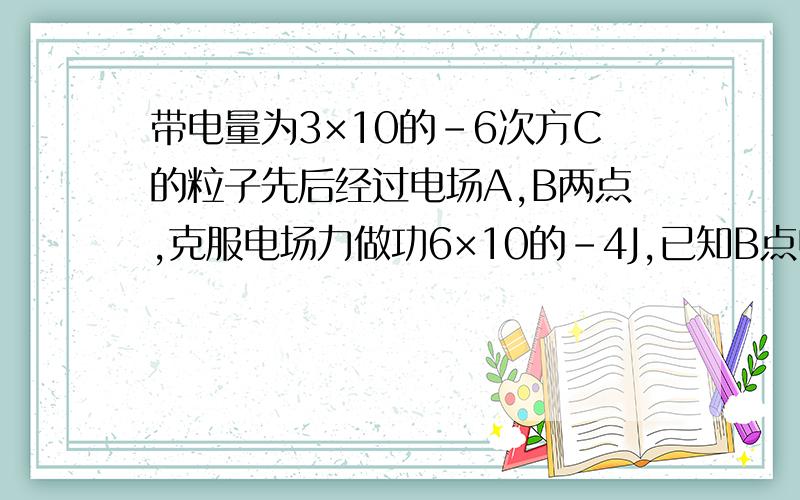 带电量为3×10的-6次方C的粒子先后经过电场A,B两点,克服电场力做功6×10的-4J,已知B点电势为50V