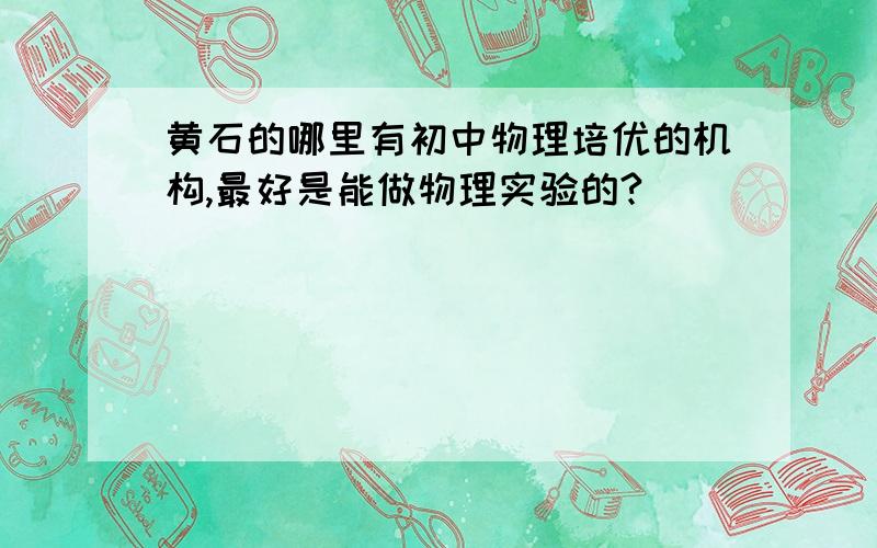 黄石的哪里有初中物理培优的机构,最好是能做物理实验的?