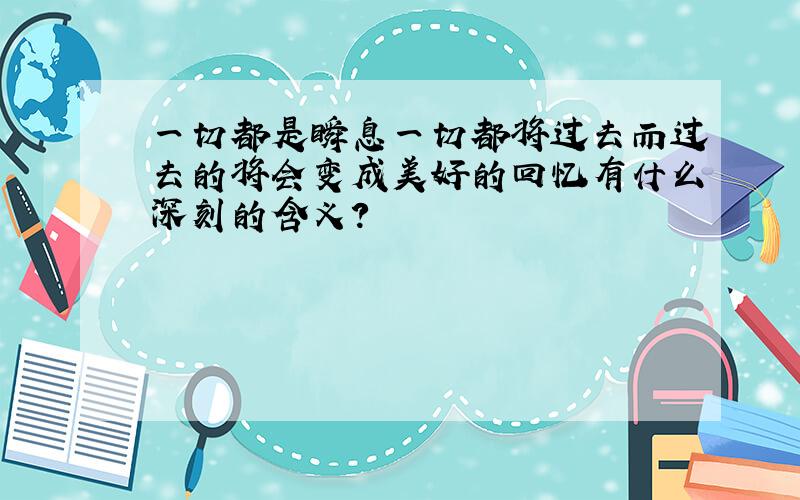 一切都是瞬息一切都将过去而过去的将会变成美好的回忆有什么深刻的含义?