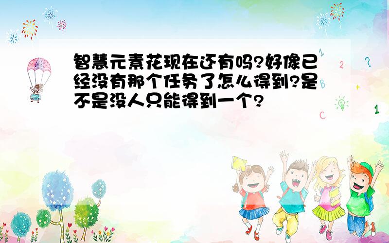 智慧元素花现在还有吗?好像已经没有那个任务了怎么得到?是不是没人只能得到一个?