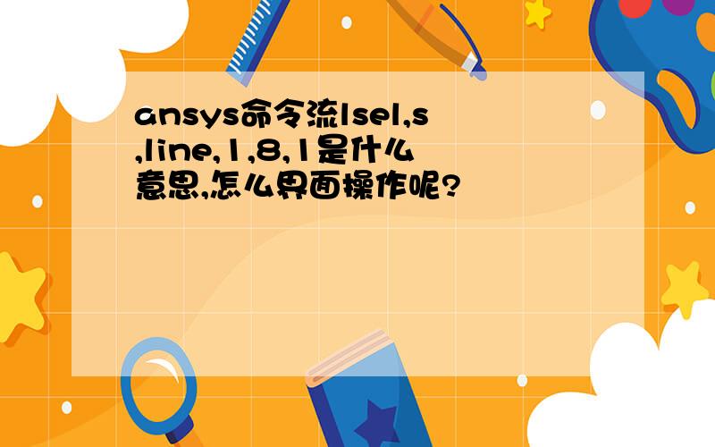 ansys命令流lsel,s,line,1,8,1是什么意思,怎么界面操作呢?