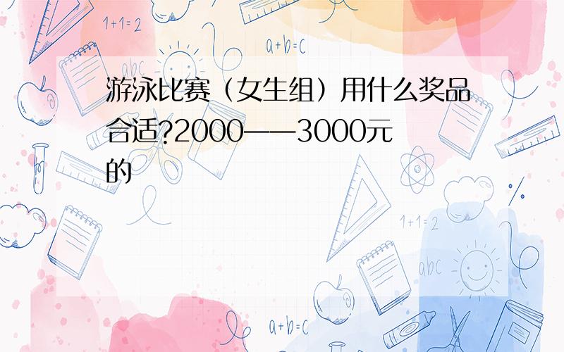 游泳比赛（女生组）用什么奖品合适?2000——3000元的