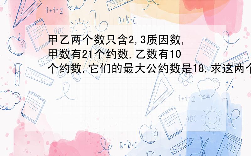 甲乙两个数只含2,3质因数,甲数有21个约数,乙数有10个约数,它们的最大公约数是18,求这两个数是多少?谢