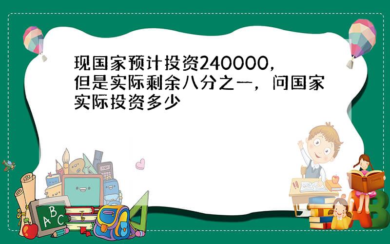 现国家预计投资240000，但是实际剩余八分之一，问国家实际投资多少