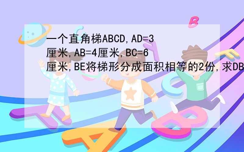 一个直角梯ABCD,AD=3厘米,AB=4厘米,BC=6厘米,BE将梯形分成面积相等的2份,求DB:EC的值.