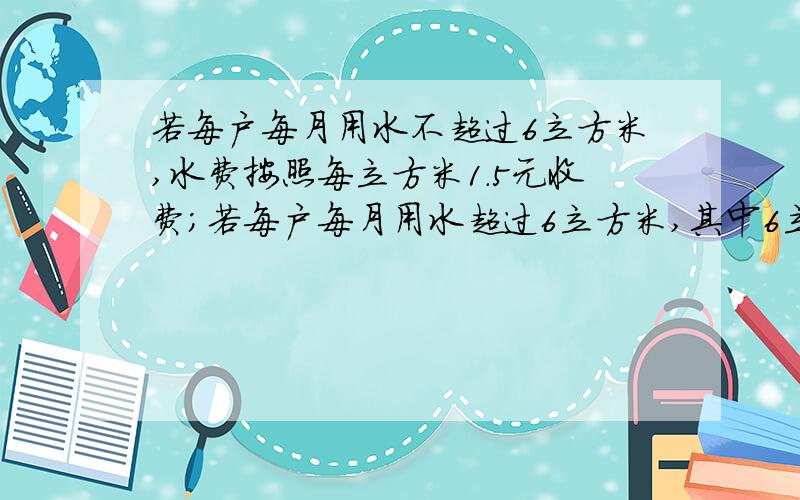 若每户每月用水不超过6立方米,水费按照每立方米1.5元收费；若每户每月用水超过6立方米,其中6立方米仍按每立方米1.5元