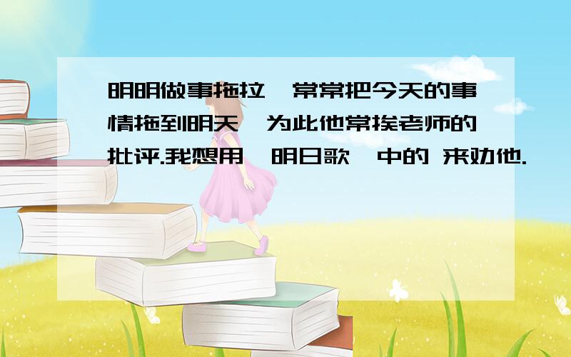 明明做事拖拉,常常把今天的事情拖到明天,为此他常挨老师的批评.我想用《明日歌》中的 来劝他.