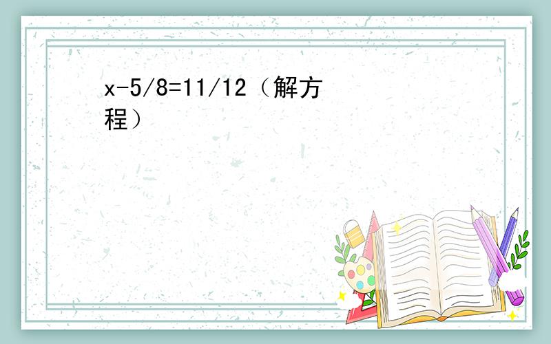 x-5/8=11/12（解方程）